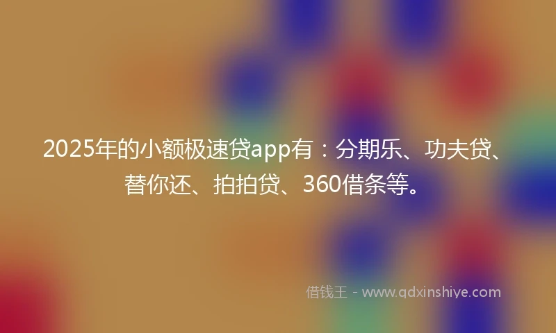 2025年的小额极速贷app有：分期乐、功夫贷、替你还、拍拍贷、360借条等。