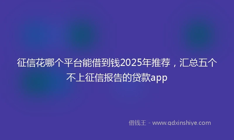 征信花哪个平台能借到钱2025年推荐，汇总五个不上征信报告的贷款app