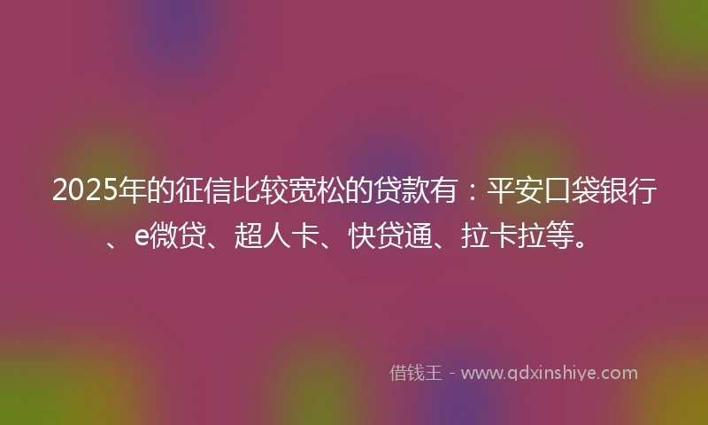 2025年的征信比较宽松的贷款有：平安口袋银行、e微贷、超人卡、快贷通、拉卡拉等。