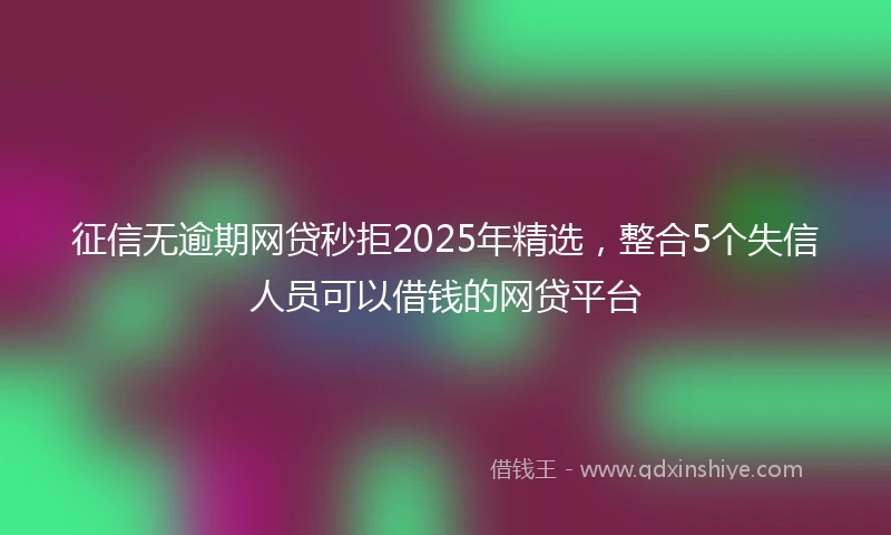征信无逾期网贷秒拒2025年精选，整合5个失信人员可以借钱的网贷平台
