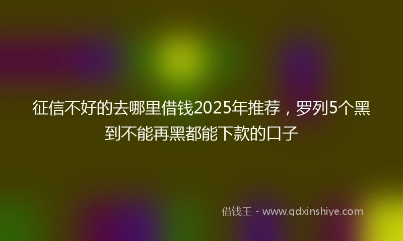 征信不好的去哪里借钱2025年推荐,罗列5个黑到不能再黑都能下款的口子