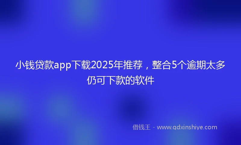 小钱贷款app下载2025年推荐，整合5个逾期太多仍可下款的软件