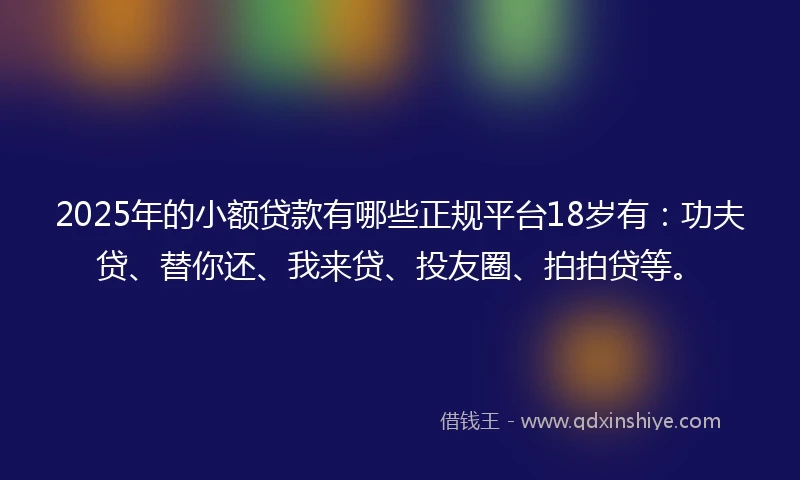 2025年的小额贷款有哪些正规平台18岁有:功夫贷、替你还、我来贷、投友圈、拍拍贷等。