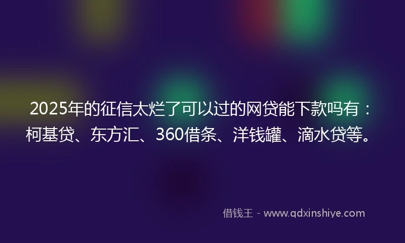 2025年的征信太烂了可以过的网贷能下款吗有：柯基贷、东方汇、360借条、洋钱罐、滴水贷等。