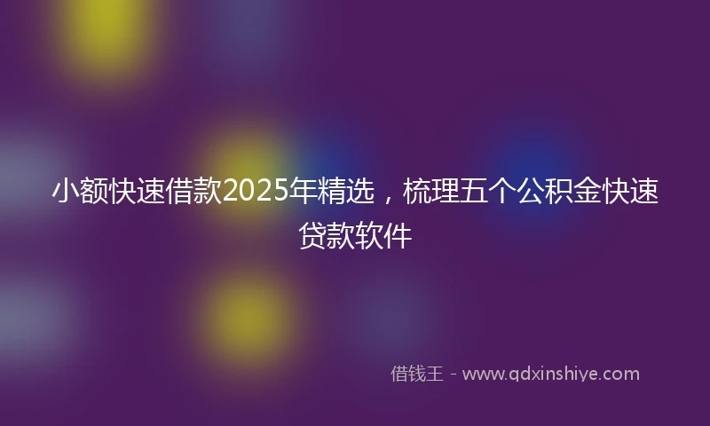 小额快速借款2025年精选，梳理五个公积金快速贷款软件
