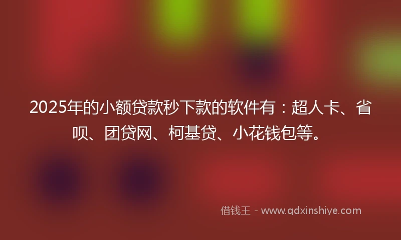 2025年的小额贷款秒下款的软件有：超人卡、省呗、团贷网、柯基贷、小花钱包等。