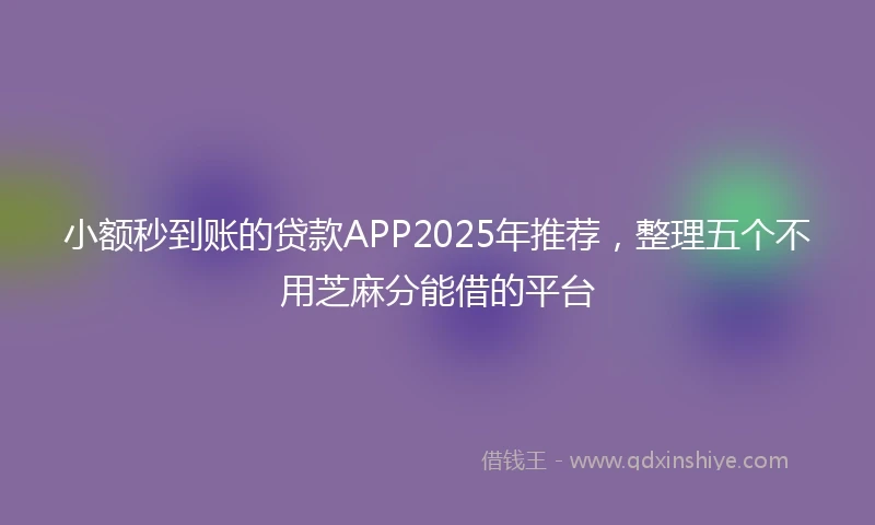 小额秒到账的贷款APP2025年推荐，整理五个不用芝麻分能借的平台