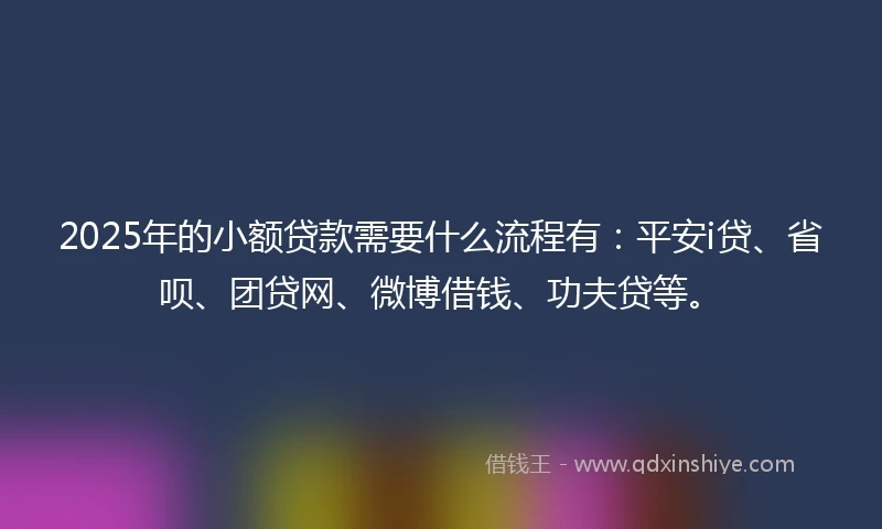 2025年的小额贷款需要什么流程有：平安i贷、省呗、团贷网、微博借钱、功夫贷等。