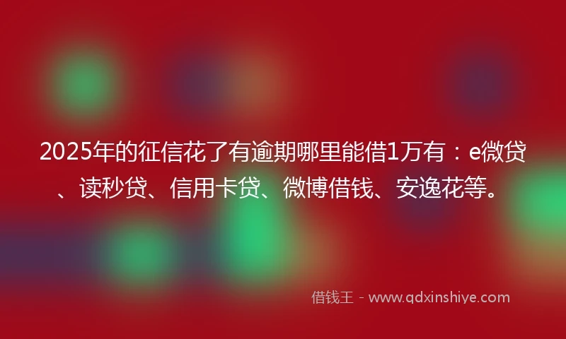 2025年的征信花了有逾期哪里能借1万有：e微贷、读秒贷、信用卡贷、微博借钱、安逸花等。