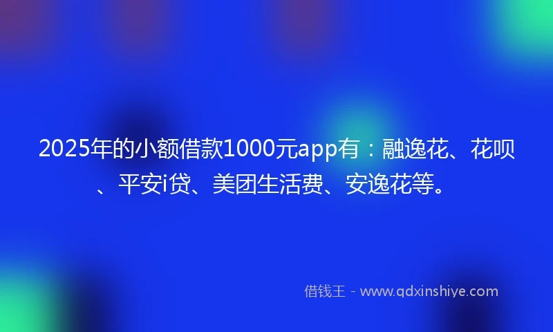 2025年的小额借款1000元app有：融逸花、花呗、平安i贷、美团生活费、安逸花等。