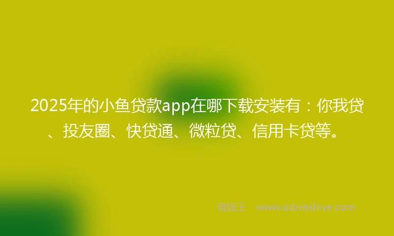 2025年的小鱼贷款app在哪下载安装有:你我贷、投友圈、快贷通、微粒贷、信用卡贷等。