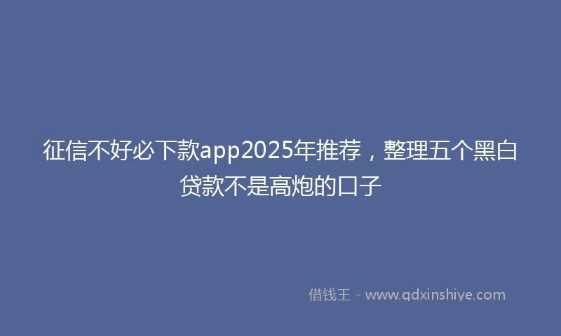 征信不好必下款app2025年推荐，整理五个黑白贷款不是高炮的口子