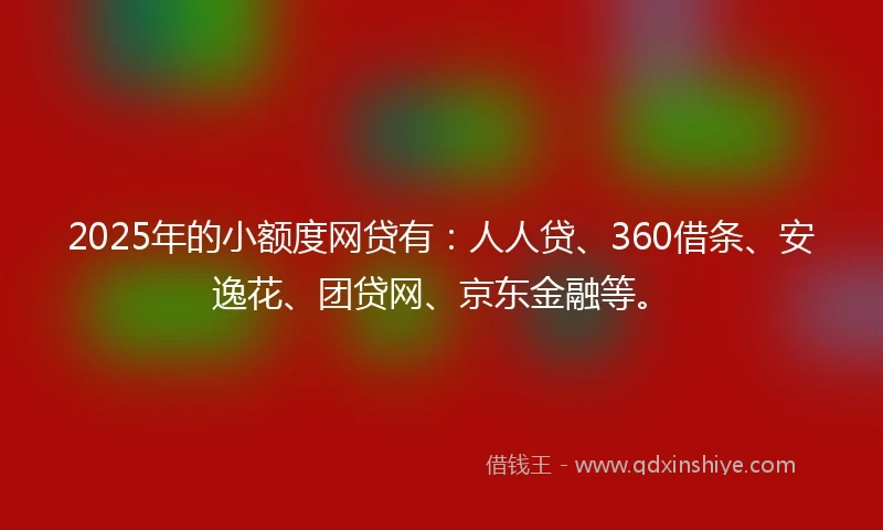 2025年的小额度网贷有：人人贷、360借条、安逸花、团贷网、京东金融等。