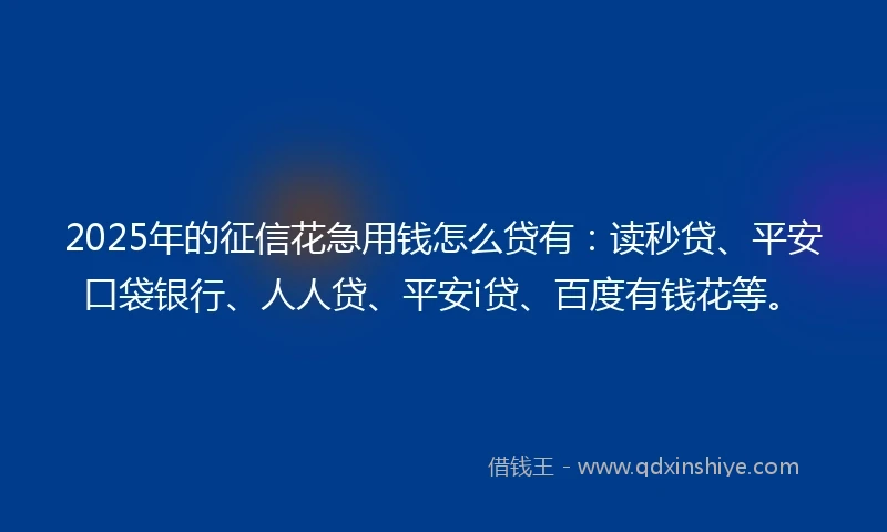 2025年的征信花急用钱怎么贷有：读秒贷、平安口袋银行、人人贷、平安i贷、百度有钱花等。