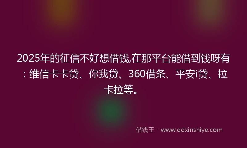 2025年的征信不好想借钱,在那平台能借到钱呀有：维信卡卡贷、你我贷、360借条、平安i贷、拉卡拉等。