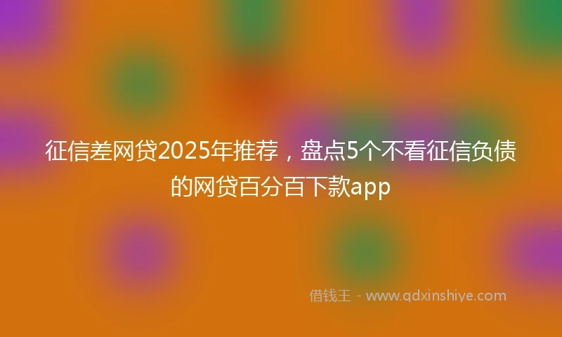 征信差网贷2025年推荐，盘点5个不看征信负债的网贷百分百下款app