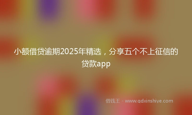 小额借贷逾期2025年精选，分享五个不上征信的贷款app