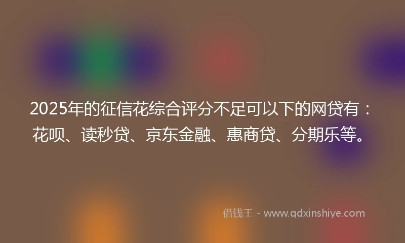 2025年的征信花综合评分不足可以下的网贷有：花呗、读秒贷、京东金融、惠商贷、分期乐等。
