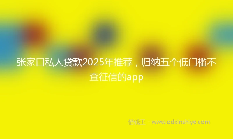 张家口私人贷款2025年推荐，归纳五个低门槛不查征信的app