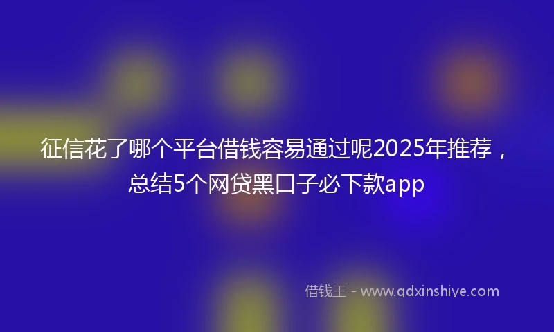 征信花了哪个平台借钱容易通过呢2025年推荐，总结5个网贷黑口子必下款app