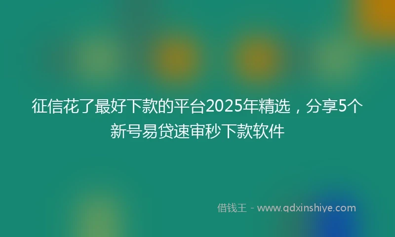 征信花了最好下款的平台2025年精选，分享5个新号易贷速审秒下款软件