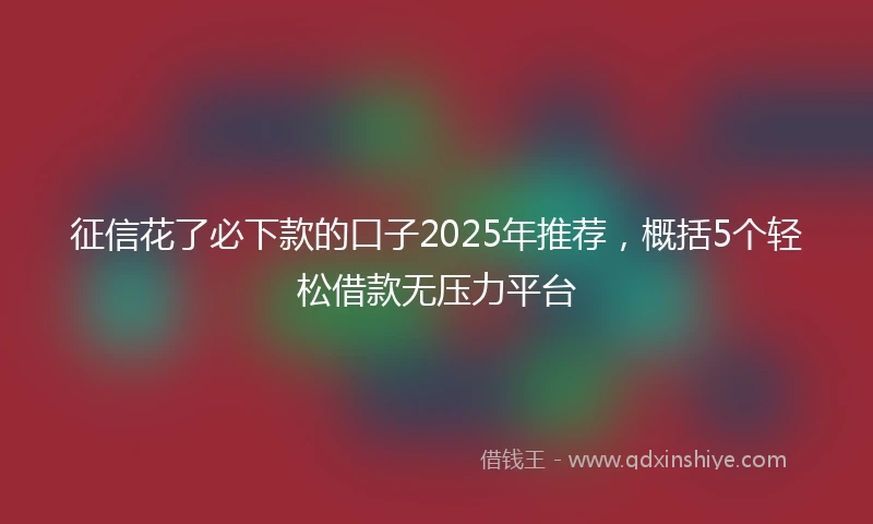 征信花了必下款的口子2025年推荐，概括5个轻松借款无压力平台