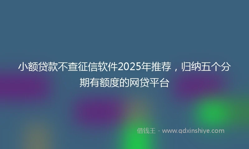 小额贷款不查征信软件2025年推荐，归纳五个分期有额度的网贷平台