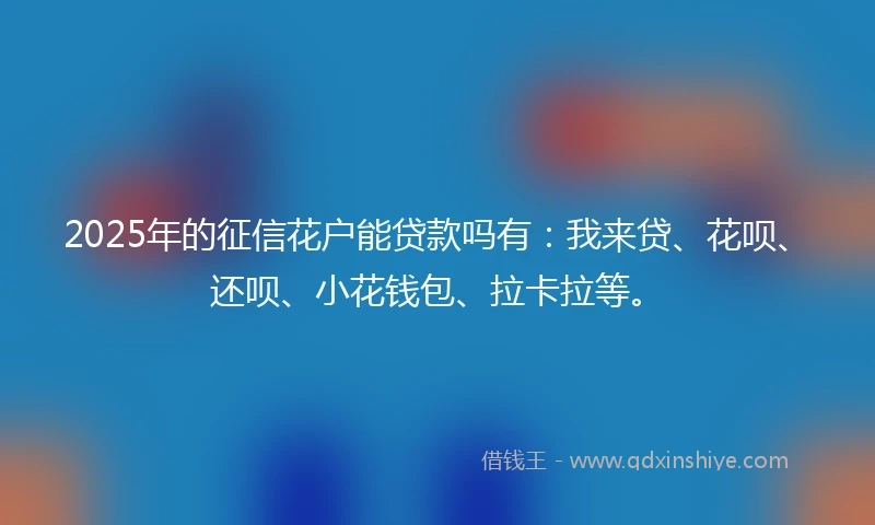 2025年的征信花户能贷款吗有：我来贷、花呗、还呗、小花钱包、拉卡拉等。