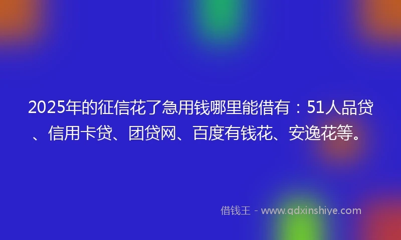 2025年的征信花了急用钱哪里能借有：51人品贷、信用卡贷、团贷网、百度有钱花、安逸花等。