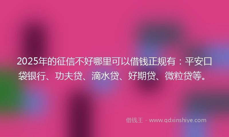 2025年的征信不好哪里可以借钱正规有：平安口袋银行、功夫贷、滴水贷、好期贷、微粒贷等。