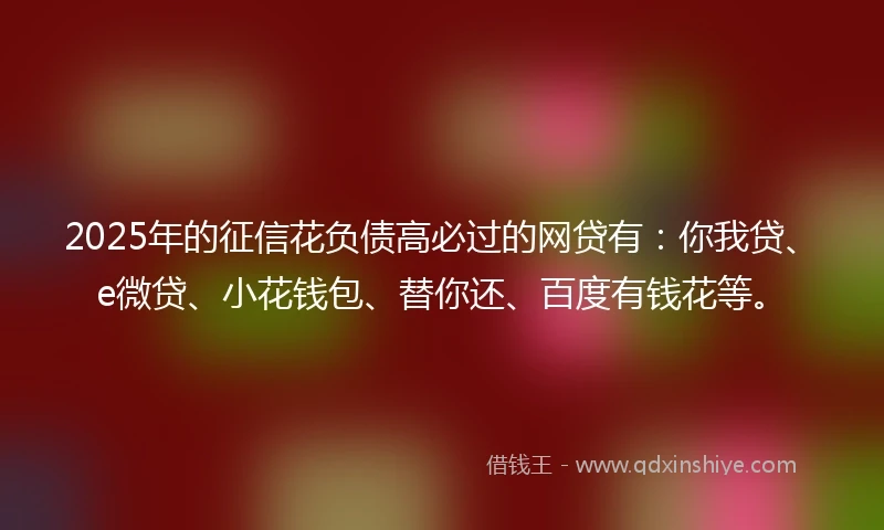 2025年的征信花负债高必过的网贷有：你我贷、e微贷、小花钱包、替你还、百度有钱花等。