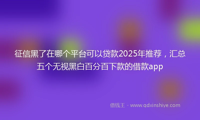 征信黑了在哪个平台可以贷款2025年推荐，汇总五个无视黑白百分百下款的借款app