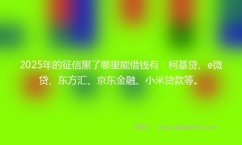 2025年的征信黑了哪里能借钱有：柯基贷、e微贷、东方汇、京东金融、小米贷款等。