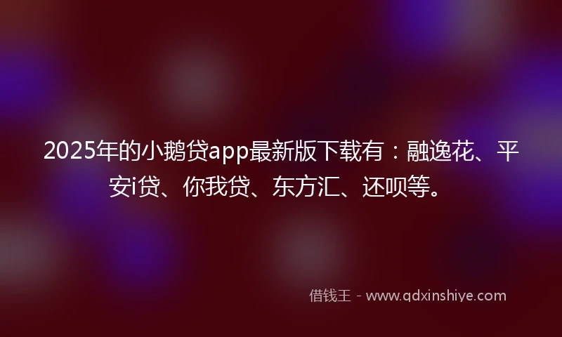 2025年的小鹅贷app最新版下载有：融逸花、平安i贷、你我贷、东方汇、还呗等。