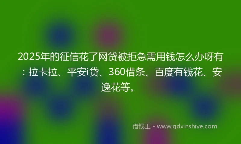 2025年的征信花了网贷被拒急需用钱怎么办呀有：拉卡拉、平安i贷、360借条、百度有钱花、安逸花等。