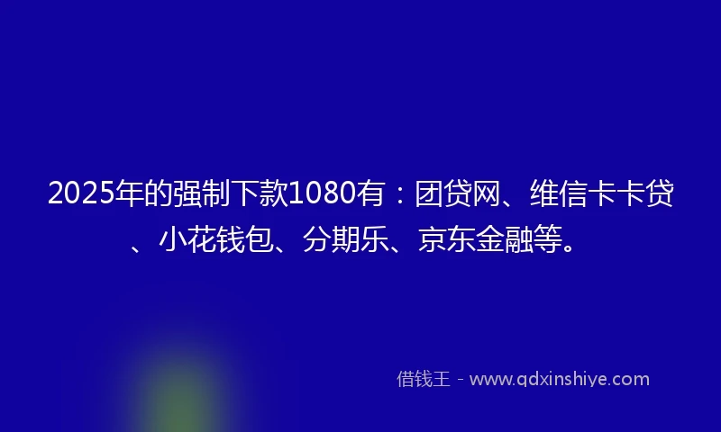 2025年的强制下款1080有：团贷网、维信卡卡贷、小花钱包、分期乐、京东金融等。