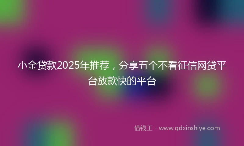 小金贷款2025年推荐，分享五个不看征信网贷平台放款快的平台