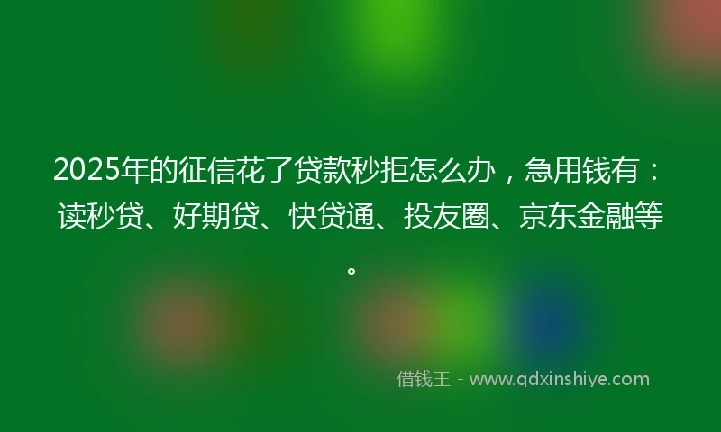 2025年的征信花了贷款秒拒怎么办，急用钱有：读秒贷、好期贷、快贷通、投友圈、京东金融等。