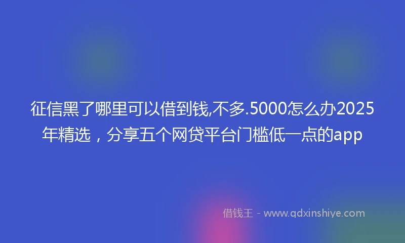 征信黑了哪里可以借到钱,不多.5000怎么办2025年精选，分享五个网贷平台门槛低一点的app