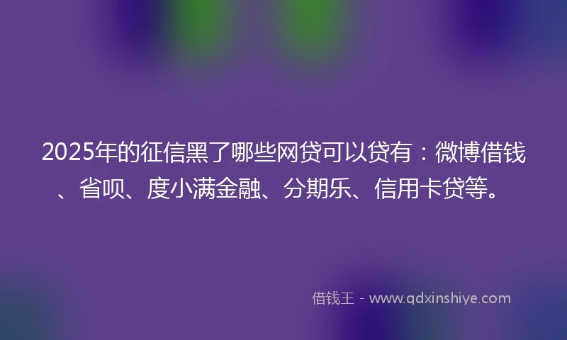 2025年的征信黑了哪些网贷可以贷有：微博借钱、省呗、度小满金融、分期乐、信用卡贷等。