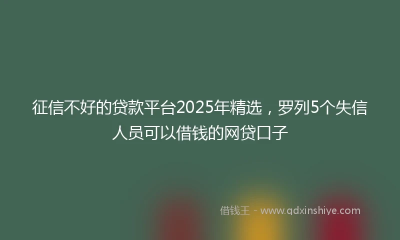 征信不好的贷款平台2025年精选，罗列5个失信人员可以借钱的网贷口子