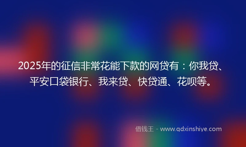 2025年的征信非常花能下款的网贷有：你我贷、平安口袋银行、我来贷、快贷通、花呗等。