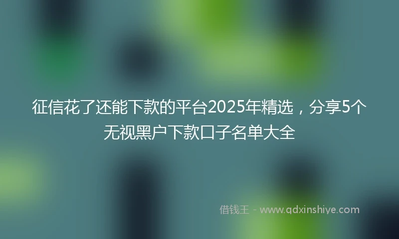征信花了还能下款的平台2025年精选，分享5个无视黑户下款口子名单大全