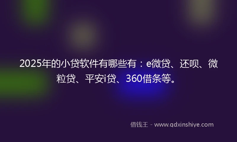 2025年的小贷软件有哪些有：e微贷、还呗、微粒贷、平安i贷、360借条等。