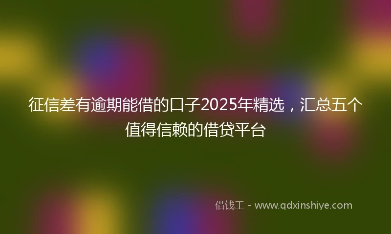 征信差有逾期能借的口子2025年精选,汇总五个值得信赖的借贷平台
