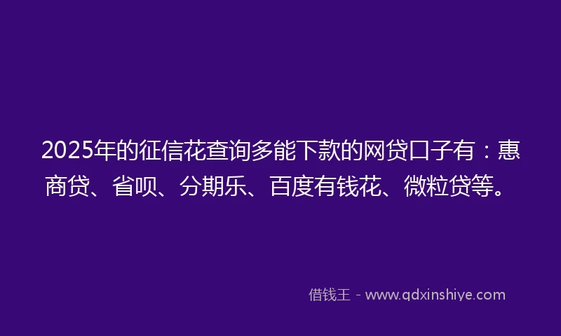 2025年的征信花查询多能下款的网贷口子有：惠商贷、省呗、分期乐、百度有钱花、微粒贷等。