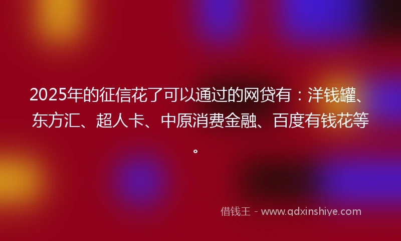 2025年的征信花了可以通过的网贷有：洋钱罐、东方汇、超人卡、中原消费金融、百度有钱花等。