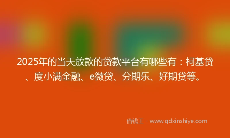 2025年的当天放款的贷款平台有哪些有：柯基贷、度小满金融、e微贷、分期乐、好期贷等。