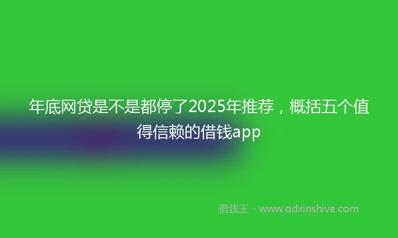 年底网贷是不是都停了2025年推荐，概括五个值得信赖的借钱app