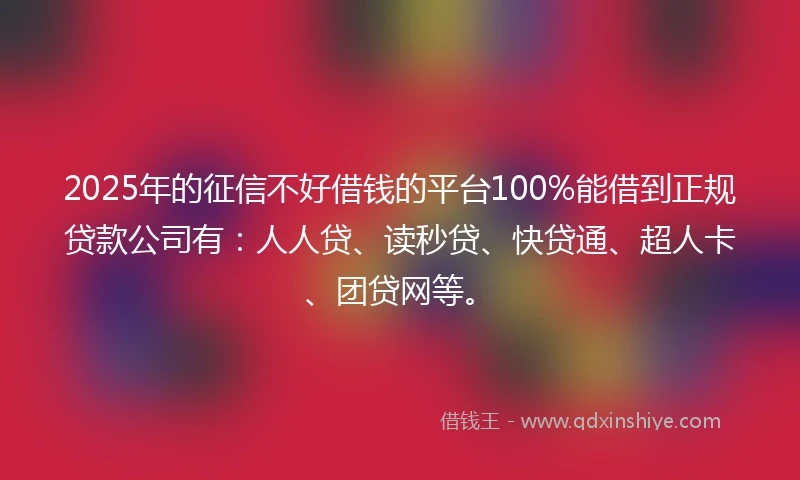 2025年的征信不好借钱的平台100%能借到正规贷款公司有：人人贷、读秒贷、快贷通、超人卡、团贷网等。